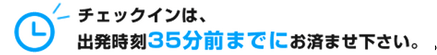 チェックインは、出発時刻の35分前までにお済ませ下さい。