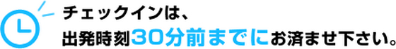 チェックインは、出発時刻の30分前までにお済ませ下さい。